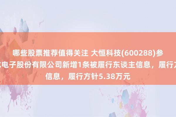 哪些股票推荐值得关注 大恒科技(600288)参股的宁波华龙电子股份有限公司新增1条被履行东谈主信息，履行方针5.38万元