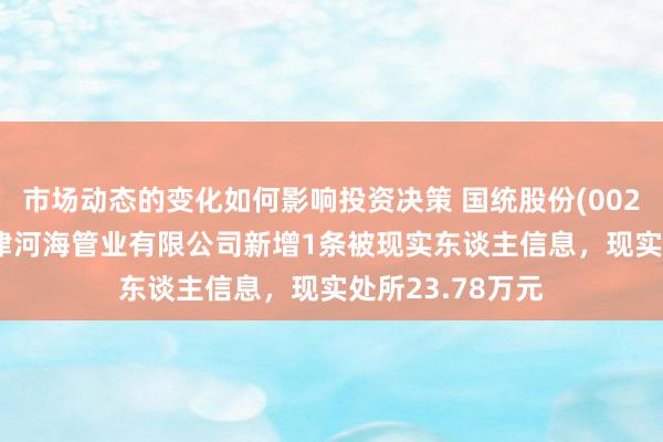 市场动态的变化如何影响投资决策 国统股份(002205)控股的天津河海管业有限公司新增1条被现实东谈主信息，现实处所23.78万元