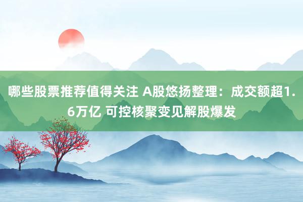 哪些股票推荐值得关注 A股悠扬整理：成交额超1.6万亿 可控核聚变见解股爆发