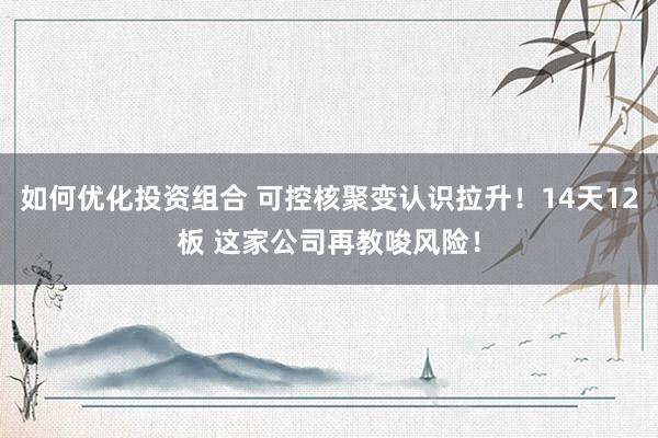 如何优化投资组合 可控核聚变认识拉升！14天12板 这家公司再教唆风险！