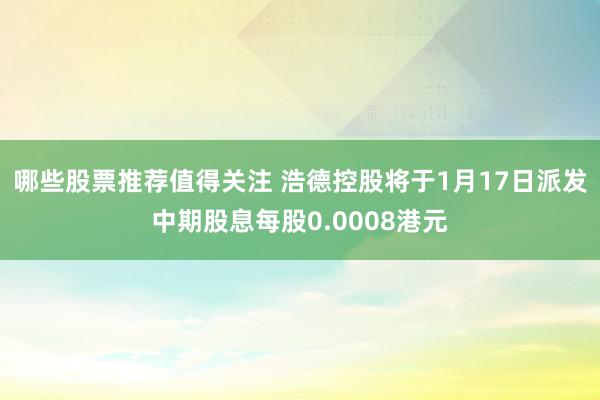 哪些股票推荐值得关注 浩德控股将于1月17日派发中期股息每股0.0008港元