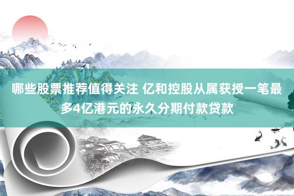 哪些股票推荐值得关注 亿和控股从属获授一笔最多4亿港元的永久分期付款贷款