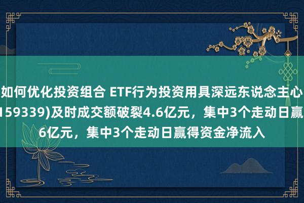 如何优化投资组合 ETF行为投资用具深远东说念主心！A500ETF(159339)及时成交额破裂4.6亿元，集中3个走动日赢得资金净流入