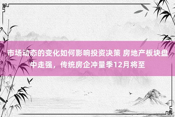 市场动态的变化如何影响投资决策 房地产板块盘中走强，传统房企冲量季12月将至