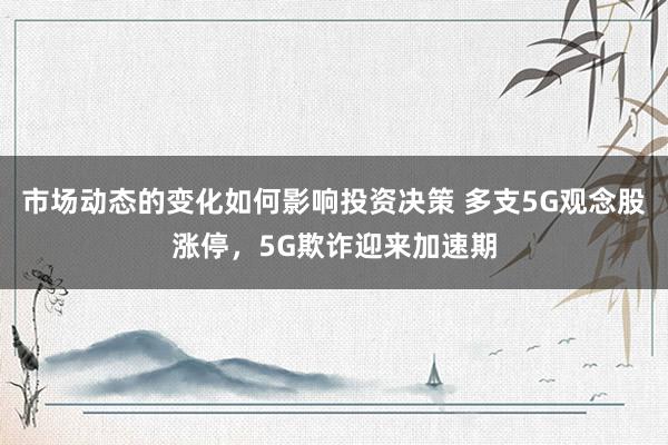 市场动态的变化如何影响投资决策 多支5G观念股涨停，5G欺诈迎来加速期