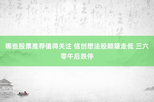 哪些股票推荐值得关注 信创想法股颠簸走低 三六零午后跌停