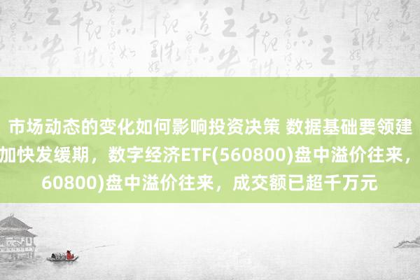 市场动态的变化如何影响投资决策 数据基础要领建立各要领有望迎来加快发缓期，数字经济ETF(560800)盘中溢价往来，成交额已超千万元