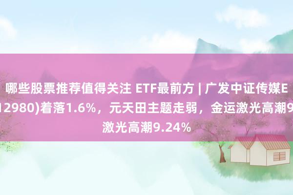 哪些股票推荐值得关注 ETF最前方 | 广发中证传媒ETF(512980)着落1.6%，元天田主题走弱，金运激光高潮9.24%