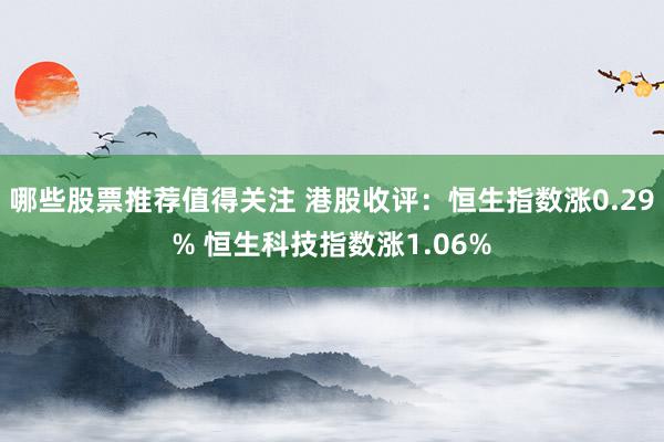 哪些股票推荐值得关注 港股收评：恒生指数涨0.29% 恒生科技指数涨1.06%