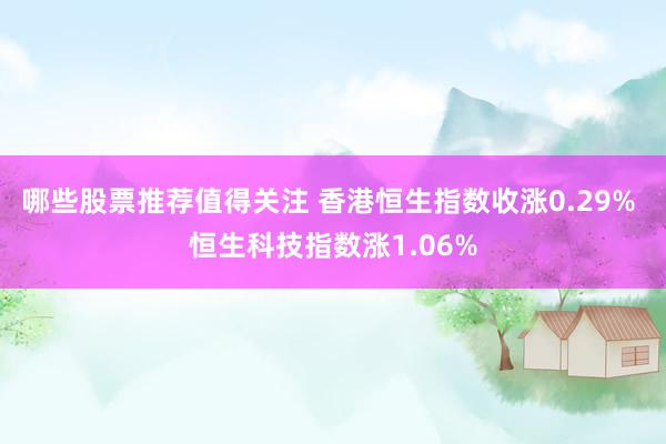 哪些股票推荐值得关注 香港恒生指数收涨0.29% 恒生科技指数涨1.06%