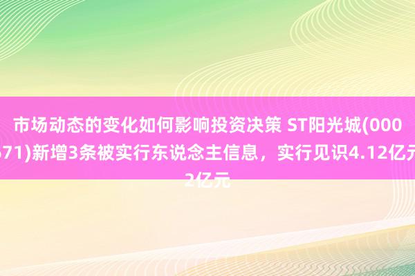 市场动态的变化如何影响投资决策 ST阳光城(000671)新增3条被实行东说念主信息，实行见识4.12亿元