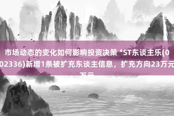 市场动态的变化如何影响投资决策 *ST东谈主乐(002336)新增1条被扩充东谈主信息，扩充方向23万元