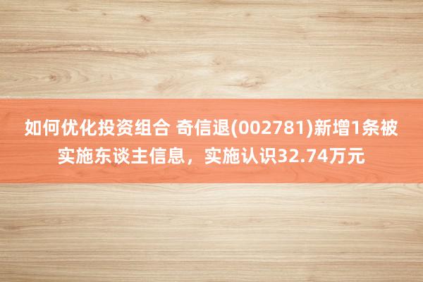 如何优化投资组合 奇信退(002781)新增1条被实施东谈主信息，实施认识32.74万元