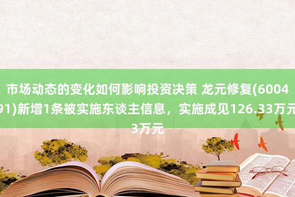 市场动态的变化如何影响投资决策 龙元修复(600491)新增1条被实施东谈主信息，实施成见126.33万元