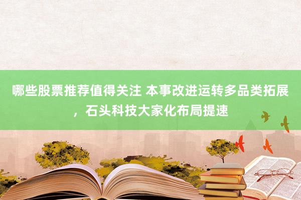 哪些股票推荐值得关注 本事改进运转多品类拓展，石头科技大家化布局提速