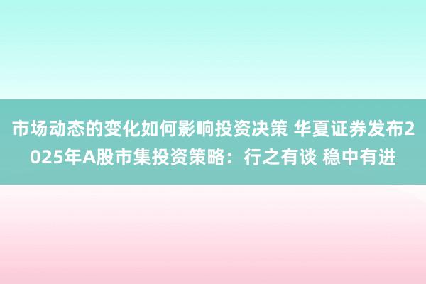 市场动态的变化如何影响投资决策 华夏证券发布2025年A股市集投资策略：行之有谈 稳中有进