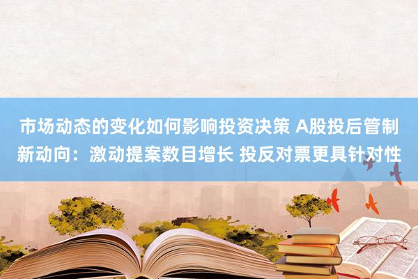 市场动态的变化如何影响投资决策 A股投后管制新动向：激动提案数目增长 投反对票更具针对性