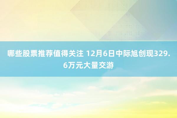 哪些股票推荐值得关注 12月6日中际旭创现329.6万元大量交游