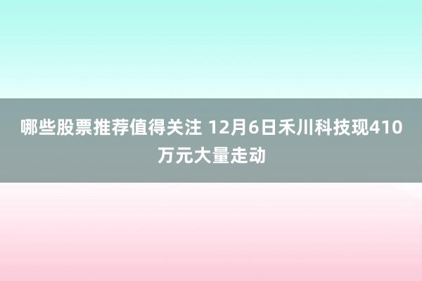 哪些股票推荐值得关注 12月6日禾川科技现410万元大量走动