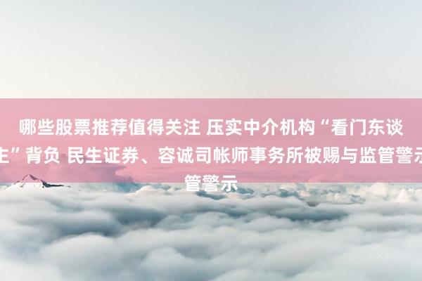 哪些股票推荐值得关注 压实中介机构“看门东谈主”背负 民生证券、容诚司帐师事务所被赐与监管警示