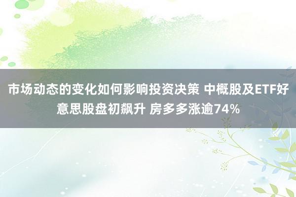 市场动态的变化如何影响投资决策 中概股及ETF好意思股盘初飙升 房多多涨逾74%