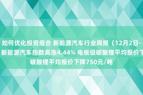 如何优化投资组合 新能源汽车行业周报（12月2日-12月6日）：新能源汽车指数高涨4.44% 电板级碳酸锂平均报价下降750元/吨