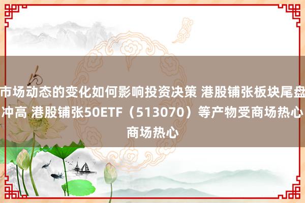 市场动态的变化如何影响投资决策 港股铺张板块尾盘冲高 港股铺张50ETF（513070）等产物受商场热心