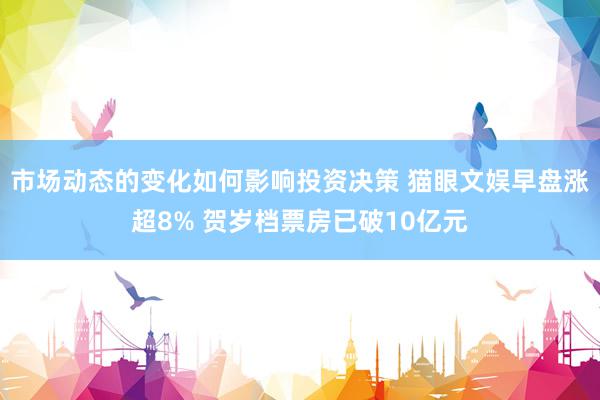 市场动态的变化如何影响投资决策 猫眼文娱早盘涨超8% 贺岁档票房已破10亿元