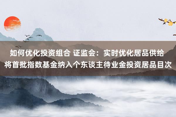 如何优化投资组合 证监会：实时优化居品供给 将首批指数基金纳入个东谈主待业金投资居品目次