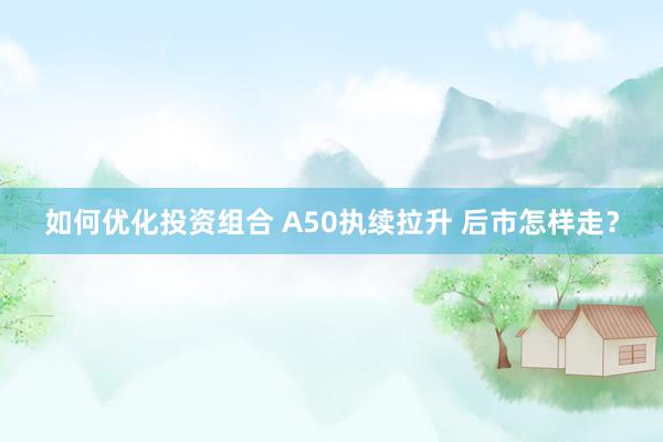 如何优化投资组合 A50执续拉升 后市怎样走？