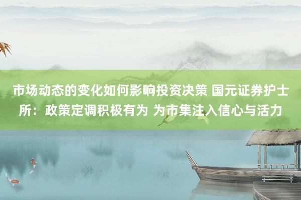 市场动态的变化如何影响投资决策 国元证券护士所：政策定调积极有为 为市集注入信心与活力