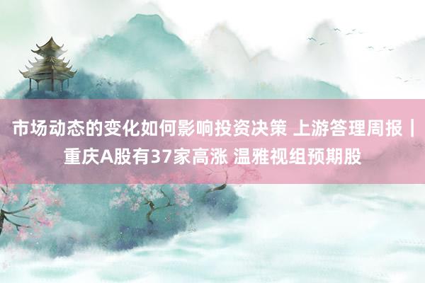 市场动态的变化如何影响投资决策 上游答理周报｜重庆A股有37家高涨 温雅视组预期股