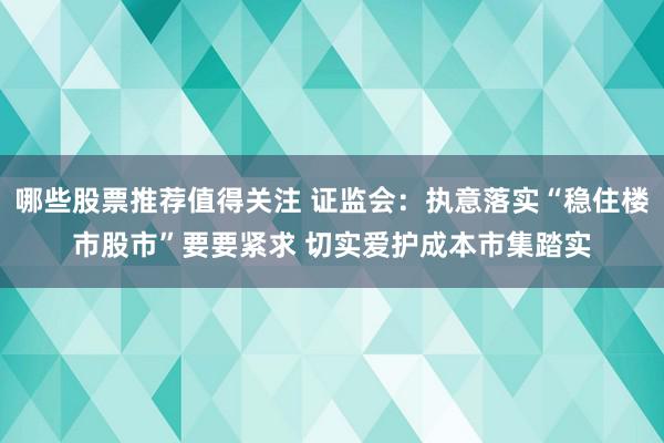 哪些股票推荐值得关注 证监会：执意落实“稳住楼市股市”要要紧求 切实爱护成本市集踏实