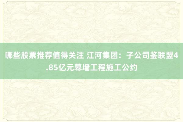 哪些股票推荐值得关注 江河集团：子公司鉴联盟4.85亿元幕墙工程施工公约