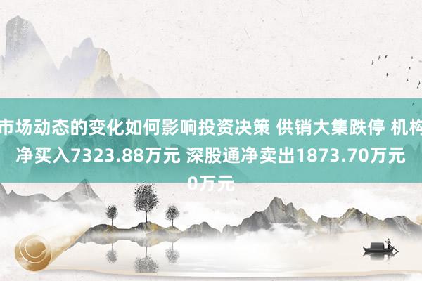 市场动态的变化如何影响投资决策 供销大集跌停 机构净买入7323.88万元 深股通净卖出1873.70万元