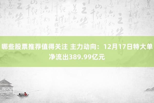 哪些股票推荐值得关注 主力动向：12月17日特大单净流出389.99亿元