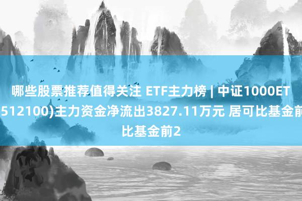 哪些股票推荐值得关注 ETF主力榜 | 中证1000ETF(512100)主力资金净流出3827.11万元 居可比基金前2