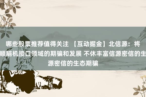 哪些股票推荐值得关注 【互动掘金】北信源：将握续温顺脑机接口领域的期骗和发展 不休丰富信源密信的生态期骗