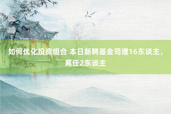 如何优化投资组合 本日新聘基金司理16东谈主，离任2东谈主