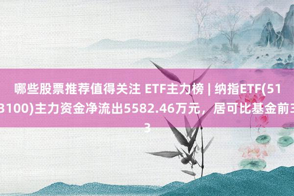 哪些股票推荐值得关注 ETF主力榜 | 纳指ETF(513100)主力资金净流出5582.46万元，居可比基金前3