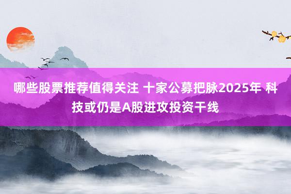 哪些股票推荐值得关注 十家公募把脉2025年 科技或仍是A股进攻投资干线