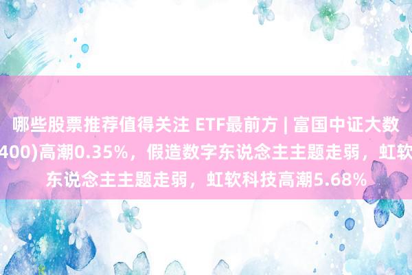 哪些股票推荐值得关注 ETF最前方 | 富国中证大数据产业ETF(515400)高潮0.35%，假造数字东说念主主题走弱，虹软科技高潮5.68%