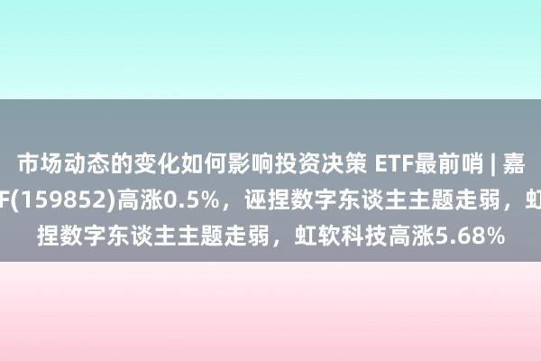 市场动态的变化如何影响投资决策 ETF最前哨 | 嘉实中证软件就业ETF(159852)高涨0.5%，诬捏数字东谈主主题走弱，虹软科技高涨5.68%