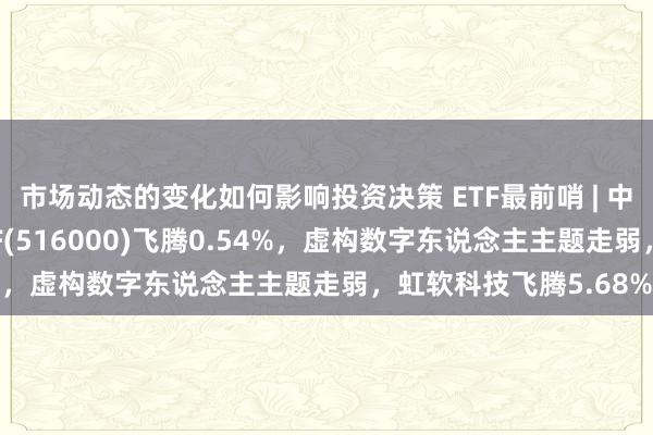 市场动态的变化如何影响投资决策 ETF最前哨 | 中原中证大数据产业ETF(516000)飞腾0.54%，虚构数字东说念主主题走弱，虹软科技飞腾5.68%