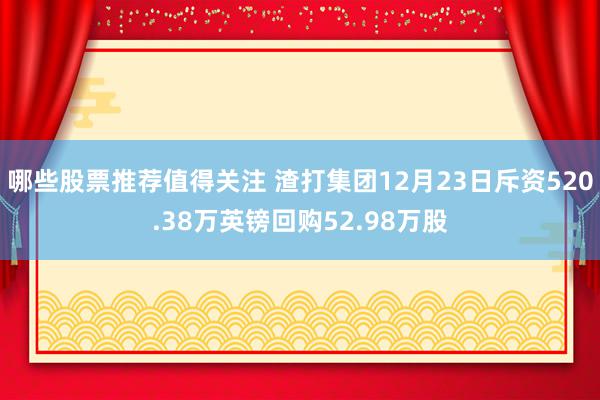 哪些股票推荐值得关注 渣打集团12月23日斥资520.38万英镑回购52.98万股