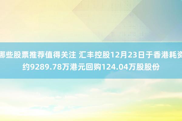 哪些股票推荐值得关注 汇丰控股12月23日于香港耗资约9289.78万港元回购124.04万股股份