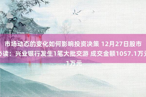 市场动态的变化如何影响投资决策 12月27日股市必读：兴业银行发生1笔大批交游 成交金额1057.1万元