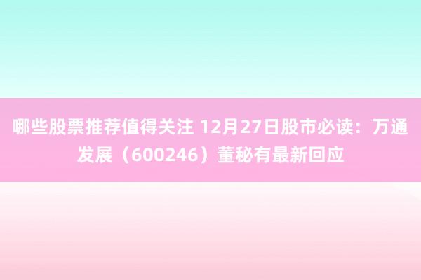 哪些股票推荐值得关注 12月27日股市必读：万通发展（600246）董秘有最新回应