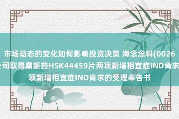 市场动态的变化如何影响投资决策 海念念科(002653.SZ)：子公司取得鼎新药HSK44459片两项新增相宜症IND肯求的受理奉告书