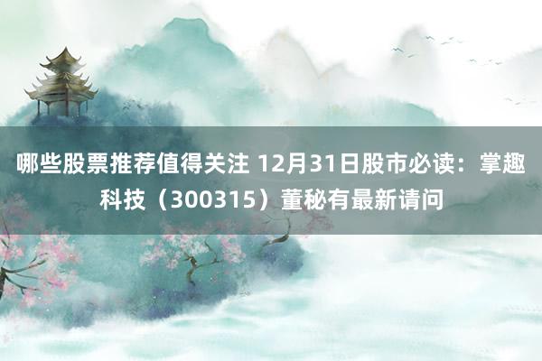 哪些股票推荐值得关注 12月31日股市必读：掌趣科技（300315）董秘有最新请问